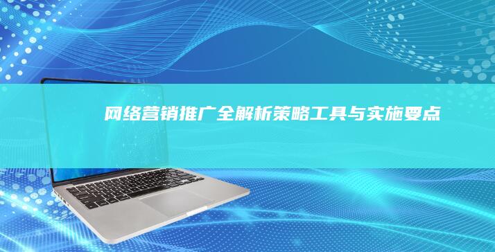 网络营销推广全解析：策略、工具与实施要点