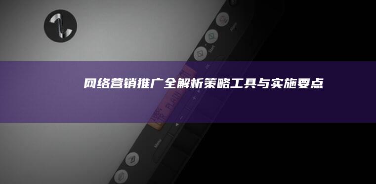 网络营销推广全解析：策略、工具与实施要点